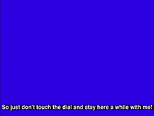 a cartoon character says " so just don 't touch the dial and stay here a while with me ! "