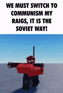 a robot is holding a cannon and says " we must switch to communism my raigs "