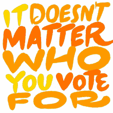 it doesnt matter who you vote for your vote must be counted count every vote every vote counts it doesnt matter how you vote