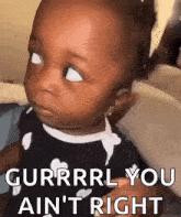 a baby is making a funny face and saying gurrrl you ain 't right .