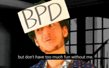 a man has a sign on his head that says bpd but don 't have too much fun without me