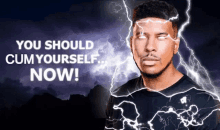 a man with lightning coming out of his eyes and the words " you should cum yourself now " below him