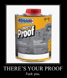 a bottle of tenaxo concrete proof says there 's your proof fuck you ..