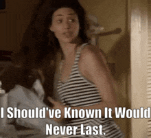 a woman in a striped tank top says i should 've known it would never last .