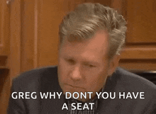 a man in a suit says greg why dont you have a seat ..
