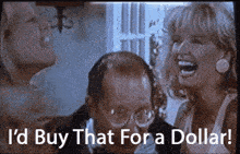 a man and two women are laughing and the man is saying `` i 'd buy that for a dollar '' .