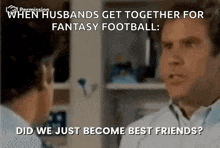 a man talking to another man with the words " when husbands get together for fantasy football did we just become best friends ? "