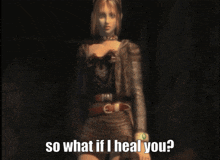 a woman in a video game is asking so what if i heal you