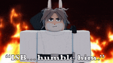 a cartoon character says " isb ... humble him " in front of a fire