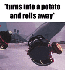 a picture of a robot that says " turns into a potato and rolls away * "