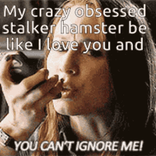crazy obsessed stalker hamster be like