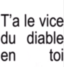 t'a tout les vices qui 'un homme il peut avoir
