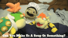 sml bowser can you make us a soup or something soup make us soup