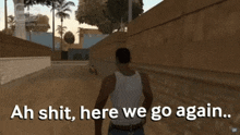a video game character is walking down a street and says ah shit here we go again
