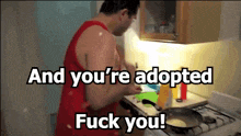 a man in a red tank top cooking on a stove with the words and you 're adopted fuck you