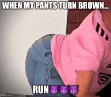 a person in a pink shirt says " when my pants turn brown ... run "