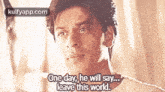 One Day, He Will Say..Leave This World..Gif GIF - One Day He Will Say..Leave This World. Shah Rukh Khan GIFs
