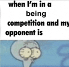 when i 'm in a competition and my opponent is squidward tentacles from spongebob squarepants .