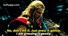 thor says no , don 't hit it , just press it gently , i am pressing it gently .
