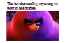the teacher is reading my essay on how to end racism with a purple bird .