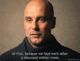 a bald man wearing a sweater says at first because we face each other a thousand million times