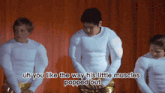 a man with muscles on his arms says uh you like the way his little muscles popped out