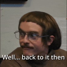 a man with glasses and a wig says " well back to it then "