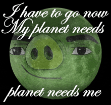 a picture of a green pig with the words i have to go now my planet needs planet needs me