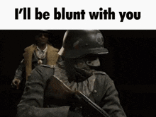 a soldier in a helmet is holding a gun and says `` i 'll be blunt with you ''
