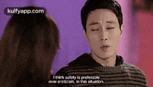 a man is talking to a woman and says " i think safety is preferable over eroticism in this situation . "