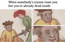 when somebody 's trynna roast you but you 're already dead inside .