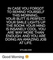 in case you forgot to remind yourself this morning your butt is perfect . your smile lights up the room .