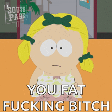 a cartoon of a girl from south park says " you fat fucking bitch "