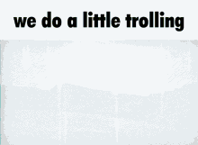 We Do A Little Trolling Get Real GIF - We Do A Little Trolling Get Real Get Fake GIFs
