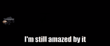 a black background with the words `` i 'm still amazed by it '' on it