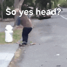 a man riding a skateboard down a street with the words so yes head written on it