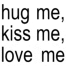 a white background with the words hug me kiss me love me in black letters