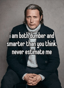 a man in a suit and sweater says " i am both dumber and smarter than you think . never estimate me "