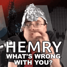 a man wearing a tin foil hat and glasses is asking the question " hemry what 's wrong with you "