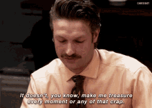 a man with a mustache is saying " it doesn 't you know make me treasure every moment or any of that crap "