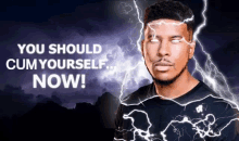 a man with lightning coming out of his eyes and the words " you should cum yourself now " below him