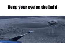 a person is holding a screwdriver in front of a hole in the ground and says `` keep your eye on the bolt '' .