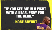 a quote from kobe bryant says " if you see me in a fight with a bear pray for the bear . "