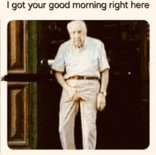 an elderly man standing in front of a door with his hands on his pants and the words " i got your good morning right here "