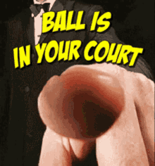 the balls in your court homie
