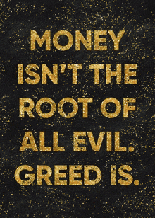 a black background with gold text that says money isn 't the root of all evil greed is