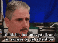 a man with a mustache is saying that he thinks it is just crazy talk and an excuse to get attention