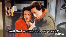 a man and a woman talking on a cell phone with the words well that wouldn 't be very good