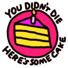 you didnt die heres some cake hbd happy birthday
