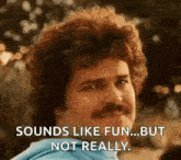 a man with a mustache is making a funny face and saying `` sounds like fun ... but not really '' .